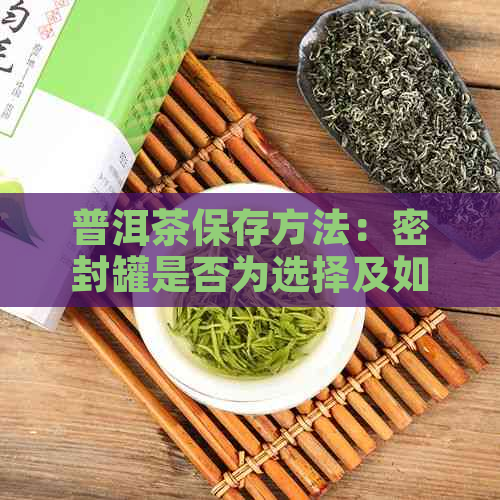 普洱茶保存方法：密封罐是否为选择及如何正确存普洱茶