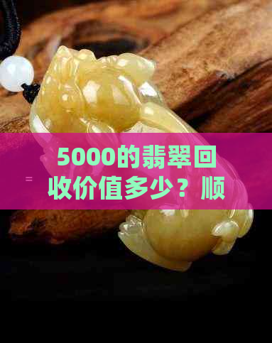 5000的翡翠回收价值多少？顺丰保价多少钱？吊坠和手镯值得购买吗？