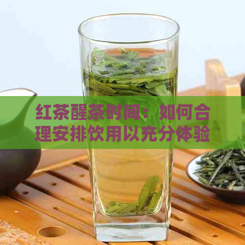 红茶醒茶时间：如何合理安排饮用以充分体验茶叶口感与香气？