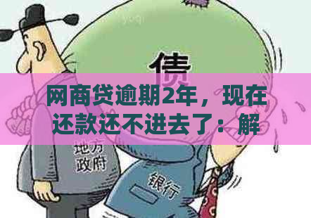 网商贷逾期2年，现在还款还不进去了：解决方案与影响