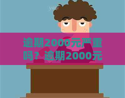 逾期2000元严重吗？逾期2000元会被起诉么？逾期2000元会纳入吗？