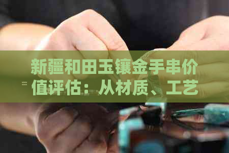 新疆和田玉镶金手串价值评估：从材质、工艺到市场行情全面解析