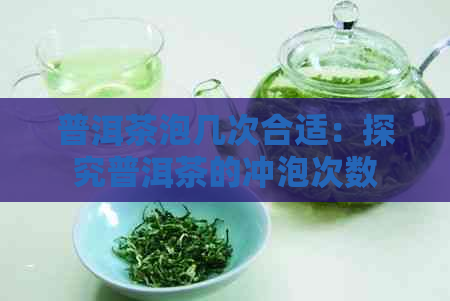 普洱茶泡几次合适：探究普洱茶的冲泡次数