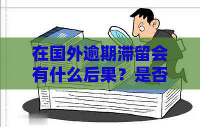 在国外逾期滞留会有什么后果？是否会被遣送回国？如何避免这种情况？