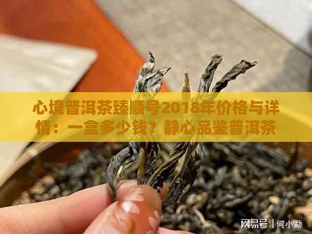 心境普洱茶臻顺号2018年价格与详情：一盒多少钱？静心品鉴普洱茶的韵味。