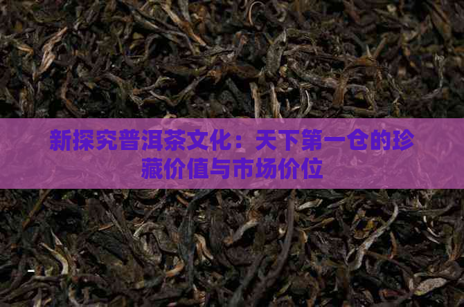 新探究普洱茶文化：天下之一仓的珍藏价值与市场价位