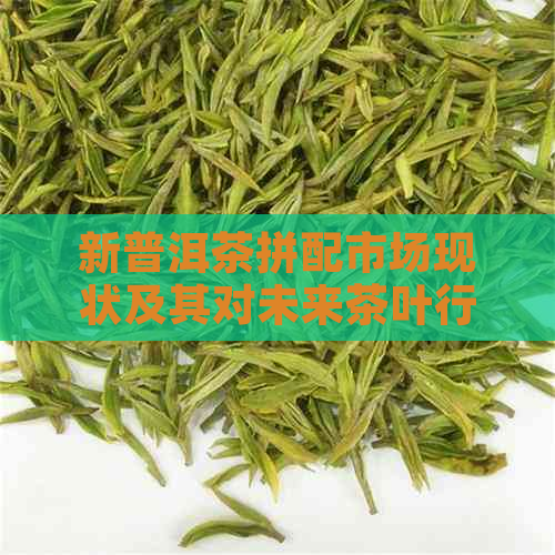 新普洱茶拼配市场现状及其对未来茶叶行业的启示