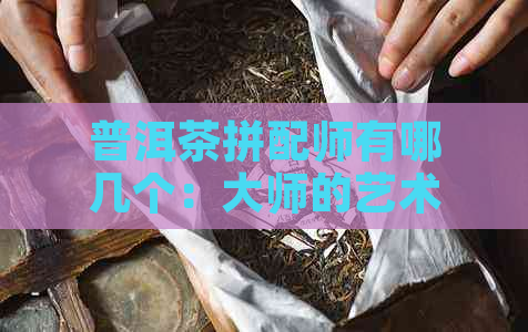 普洱茶拼配师有哪几个：大师的艺术与技巧，意义、体现与优势