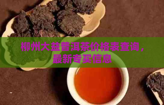 柳州大益普洱茶价格表查询，最新专买信息