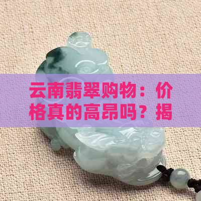 云南翡翠购物：价格真的高昂吗？揭秘当地的翡翠市场