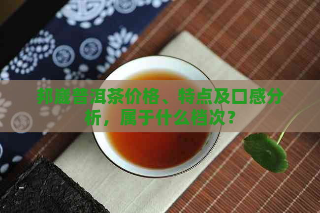 邦崴普洱茶价格、特点及口感分析，属于什么档次？