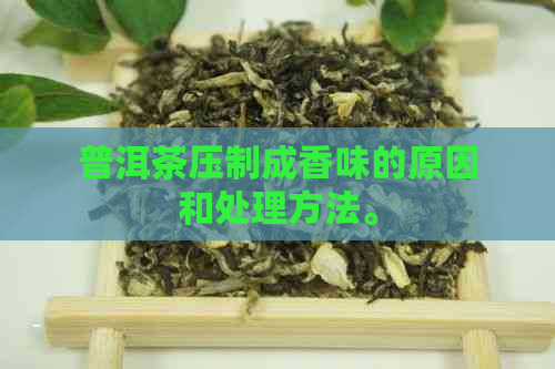 普洱茶压制成香味的原因和处理方法。