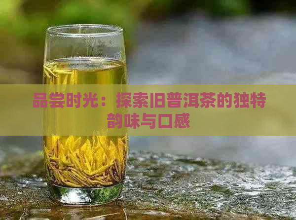 品尝时光：探索旧普洱茶的独特韵味与口感