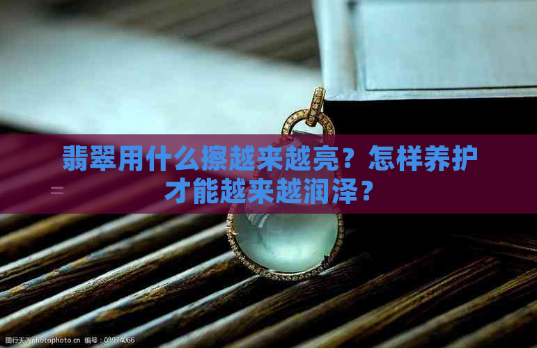 翡翠用什么擦越来越亮？怎样养护才能越来越润泽？