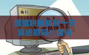 增值税晚扣款一天算逾期吗？如何处理及解决办法