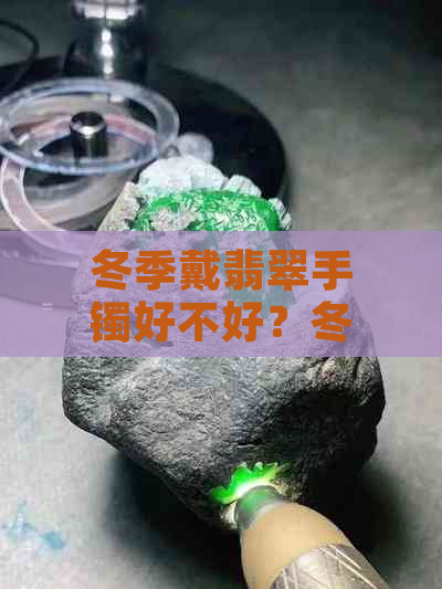 冬季戴翡翠手镯好不好？冬季戴翡翠手镯好看吗？冬季戴翡翠手镯适合吗？