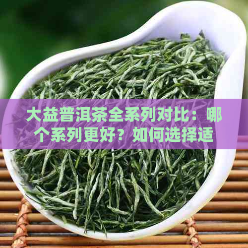 大益普洱茶全系列对比：哪个系列更好？如何选择适合自己的普洱茶？