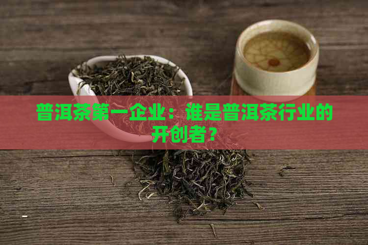 普洱茶之一企业：谁是普洱茶行业的开创者？