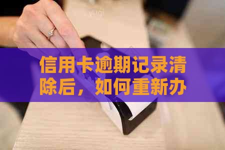 信用卡逾期记录清除后，如何重新办理信用卡？解决用户可能遇到的疑问和困惑