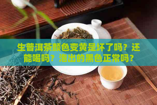 生普洱茶颜色变黄是坏了吗？还能喝吗？泡出的黑色正常吗？