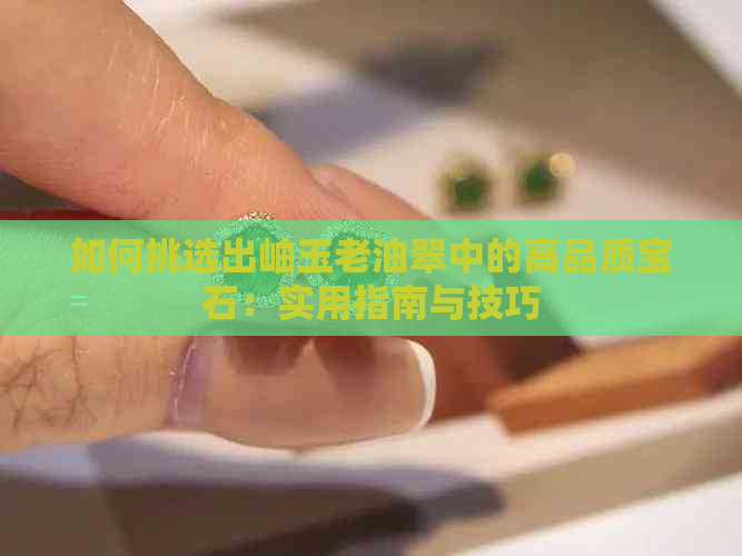 如何挑选出岫玉老油翠中的高品质宝石：实用指南与技巧