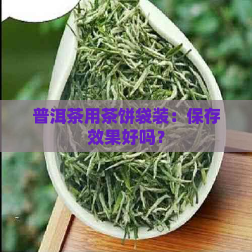 普洱茶用茶饼袋装：保存效果好吗？