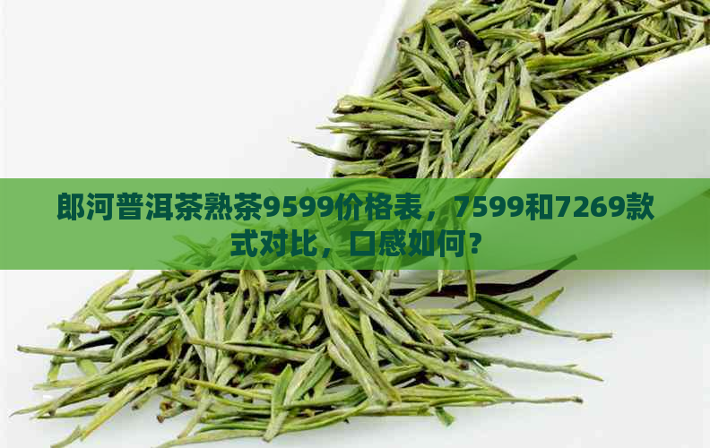 郎河普洱茶熟茶9599价格表，7599和7269款式对比，口感如何？