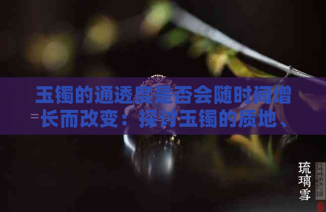 玉镯的通透度是否会随时间增长而改变：探讨玉镯的质地、佩戴与保养对其影响