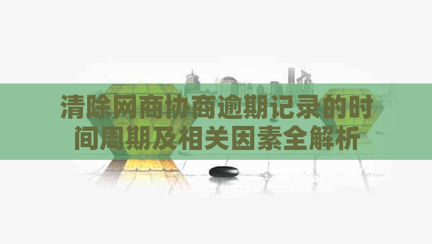 清除网商协商逾期记录的时间周期及相关因素全解析