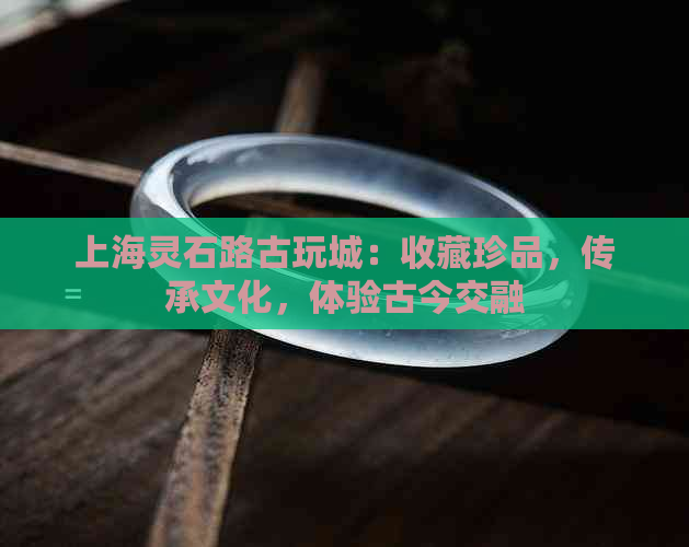 上海灵石路古玩城：收藏珍品，传承文化，体验古今交融