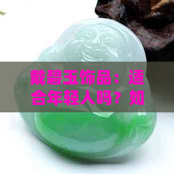 戴碧玉饰品：适合年轻人吗？如何挑选最适合自己的款式？