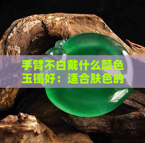 手臂不白戴什么颜色玉镯好：适合肤色的颜色选择和搭配建议