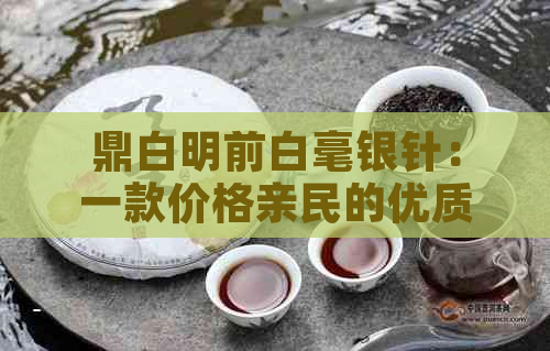 鼎白明前白毫银针：一款价格亲民的优质白茶体验