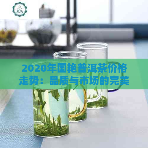 2020年国艳普洱茶价格走势：品质与市场的完美融合