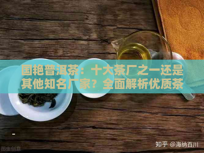 国艳普洱茶：十大茶厂之一还是其他知名厂家？全面解析优质茶叶来源