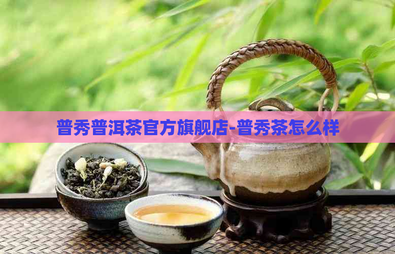 普秀普洱茶官方旗舰店-普秀茶怎么样