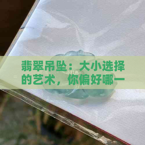 翡翠吊坠：大小选择的艺术，你偏好哪一种？