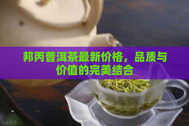 邦丙普洱茶最新价格，品质与价值的完美结合