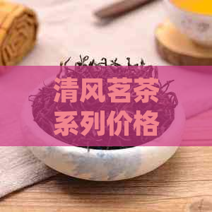 清风茗茶系列价格详解：普洱茶、绿茶、红茶等多种茶叶价格一目了然