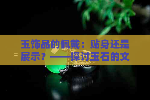 玉饰品的佩戴：贴身还是展示？——探讨玉石的文化意义与个性穿戴选择