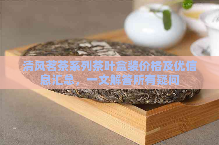 清风茗茶系列茶叶盒装价格及优信息汇总，一文解答所有疑问