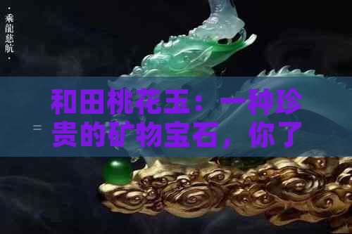 和田桃花玉：一种珍贵的矿物宝石，你了解多少？