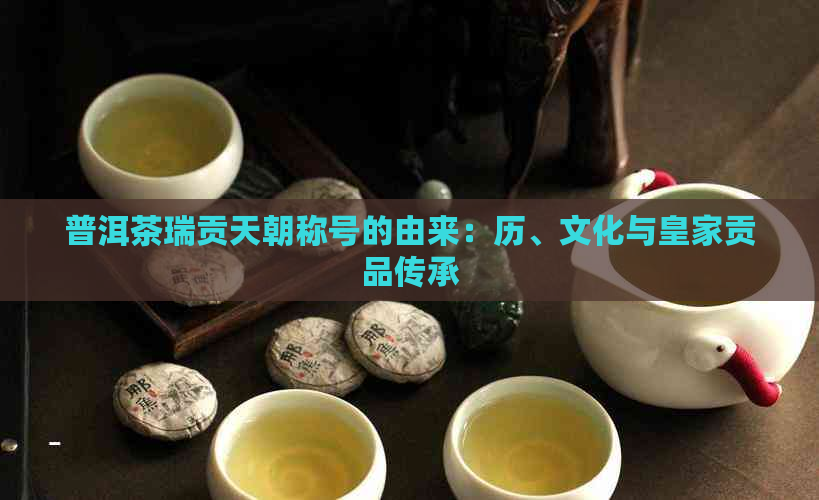 普洱茶瑞贡天朝称号的由来：历、文化与皇家贡品传承