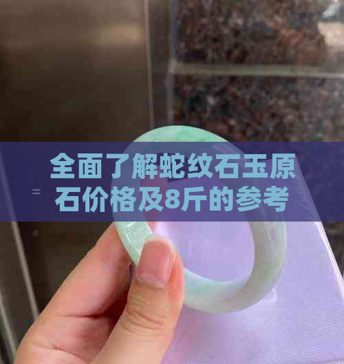 全面了解蛇纹石玉原石价格及8斤的参考价值，助您轻松选购与评估