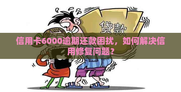 信用卡6000逾期还款困扰，如何解决信用修复问题？