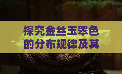 探究金丝玉翠色的分布规律及其影响因素：从微观到宏观的角度