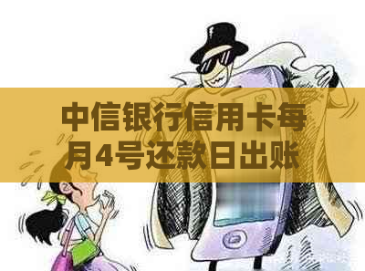 中信银行信用卡每月4号还款日出账单的具体日期是什么？