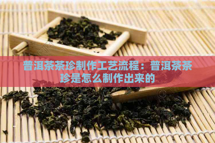 普洱茶茶珍制作工艺流程：普洱茶茶珍是怎么制作出来的