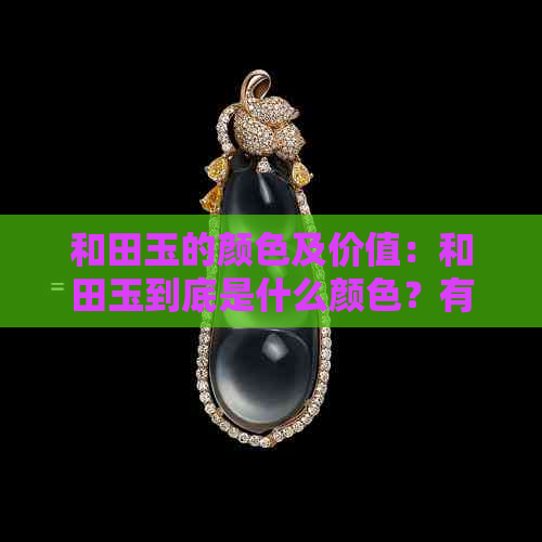 和田玉的颜色及价值：和田玉到底是什么颜色？有哪些颜色？值钱吗？