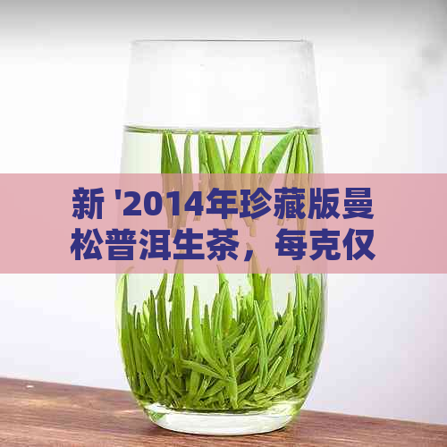 新 '2014年珍藏版曼松普洱生茶，每克仅需XX元，古树茶韵，品质保证'